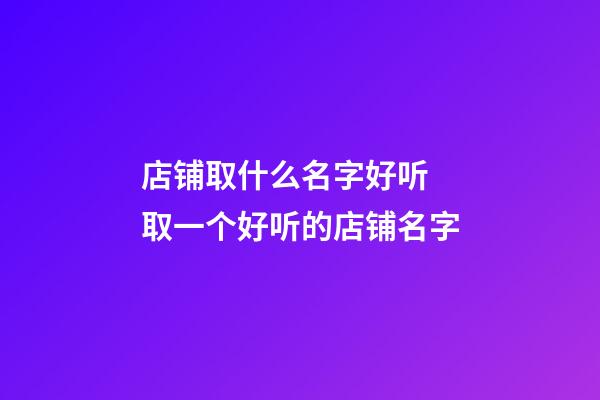 店铺取什么名字好听 取一个好听的店铺名字